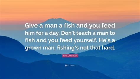 give a man a fish and you feed him for a day; teach a man to fish .